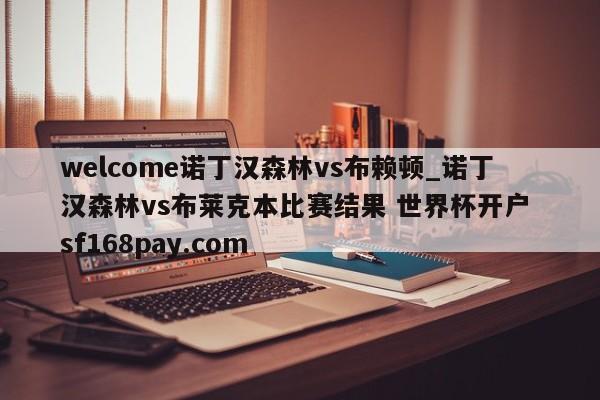 welcome诺丁汉森林vs布赖顿_诺丁汉森林vs布莱克本比赛结果 世界杯开户 sf168pay.com