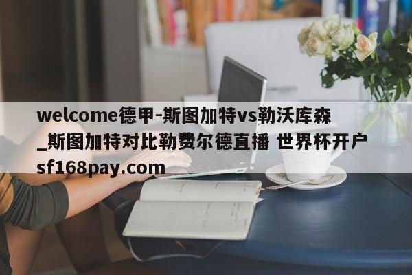 welcome德甲-斯图加特vs勒沃库森_斯图加特对比勒费尔德直播 世界杯开户 sf168pay.com