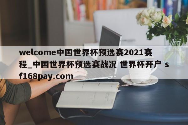 welcome中国世界杯预选赛2021赛程_中国世界杯预选赛战况 世界杯开户 sf168pay.com