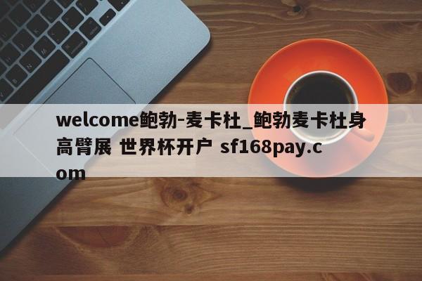welcome鲍勃-麦卡杜_鲍勃麦卡杜身高臂展 世界杯开户 sf168pay.com