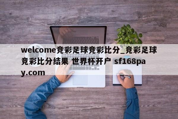 welcome竞彩足球竞彩比分_竞彩足球竞彩比分结果 世界杯开户 sf168pay.com