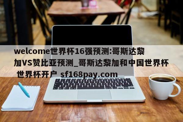 welcome世界杯16强预测:哥斯达黎加VS赞比亚预测_哥斯达黎加和中国世界杯 世界杯开户 sf168pay.com