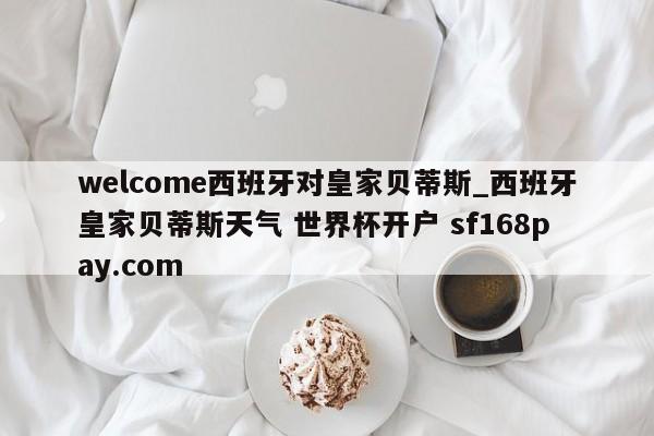 welcome西班牙对皇家贝蒂斯_西班牙皇家贝蒂斯天气 世界杯开户 sf168pay.com