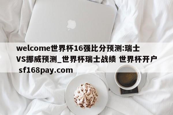 welcome世界杯16强比分预测:瑞士VS挪威预测_世界杯瑞士战绩 世界杯开户 sf168pay.com