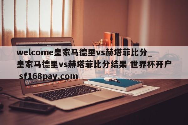welcome皇家马德里vs赫塔菲比分_皇家马德里vs赫塔菲比分结果 世界杯开户 sf168pay.com