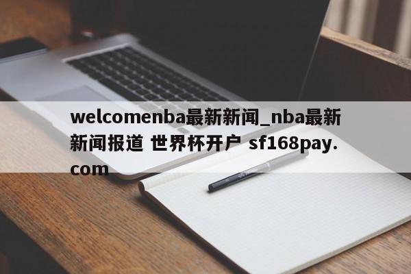 welcomenba最新新闻_nba最新新闻报道 世界杯开户 sf168pay.com