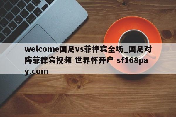 welcome国足vs菲律宾全场_国足对阵菲律宾视频 世界杯开户 sf168pay.com