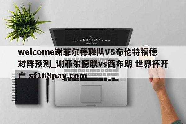 welcome谢菲尔德联队VS布伦特福德对阵预测_谢菲尔德联vs西布朗 世界杯开户 sf168pay.com