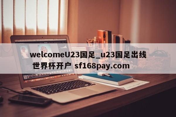 welcomeU23国足_u23国足出线 世界杯开户 sf168pay.com