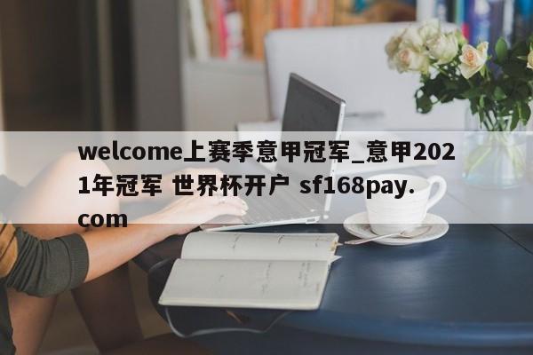 welcome上赛季意甲冠军_意甲2021年冠军 世界杯开户 sf168pay.com
