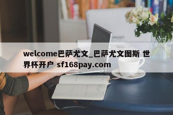 welcome巴萨尤文_巴萨尤文图斯 世界杯开户 sf168pay.com