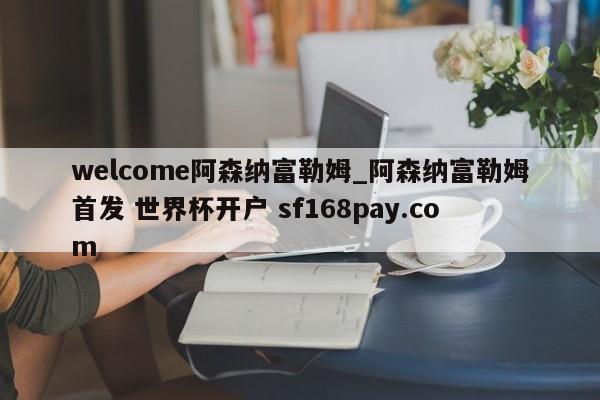 welcome阿森纳富勒姆_阿森纳富勒姆首发 世界杯开户 sf168pay.com