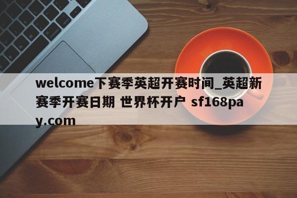 welcome下赛季英超开赛时间_英超新赛季开赛日期 世界杯开户 sf168pay.com