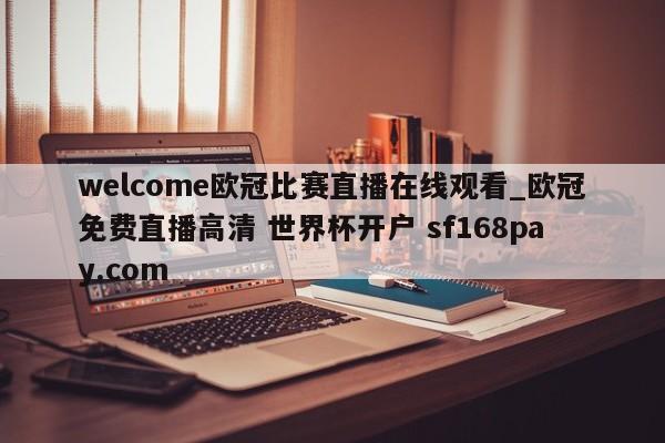 welcome欧冠比赛直播在线观看_欧冠免费直播高清 世界杯开户 sf168pay.com