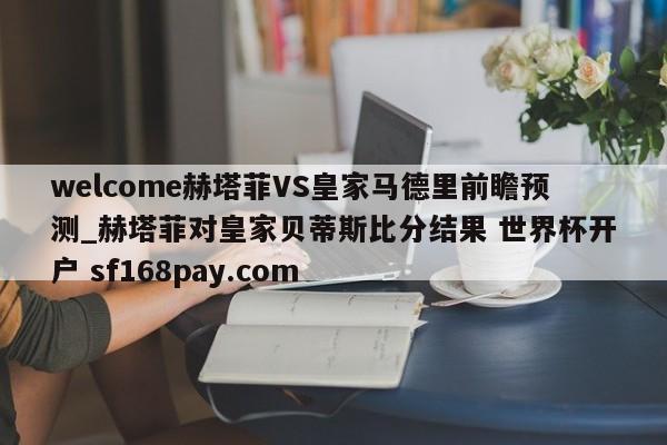 welcome赫塔菲VS皇家马德里前瞻预测_赫塔菲对皇家贝蒂斯比分结果 世界杯开户 sf168pay.com