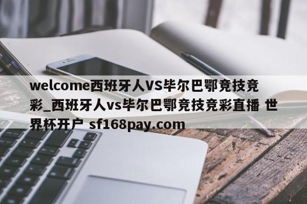 welcome西班牙人VS毕尔巴鄂竞技竞彩_西班牙人vs毕尔巴鄂竞技竞彩直播 世界杯开户 sf168pay.com