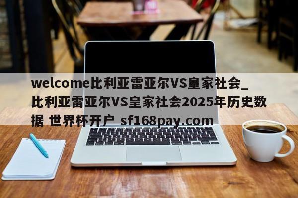 welcome比利亚雷亚尔VS皇家社会_比利亚雷亚尔VS皇家社会2025年历史数据 世界杯开户 sf168pay.com
