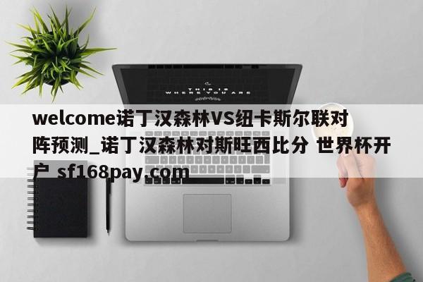 welcome诺丁汉森林VS纽卡斯尔联对阵预测_诺丁汉森林对斯旺西比分 世界杯开户 sf168pay.com