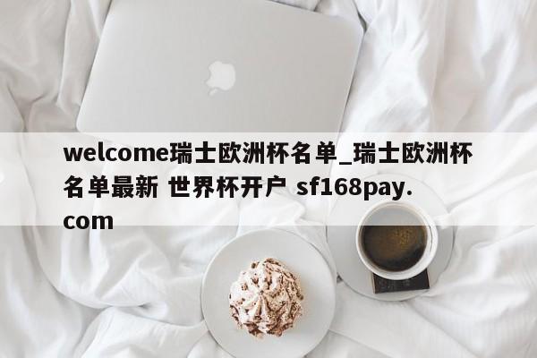 welcome瑞士欧洲杯名单_瑞士欧洲杯名单最新 世界杯开户 sf168pay.com