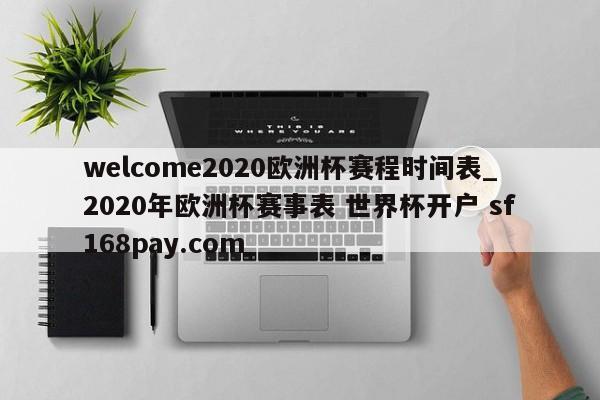 welcome2020欧洲杯赛程时间表_2020年欧洲杯赛事表 世界杯开户 sf168pay.com