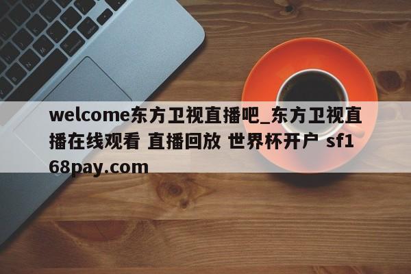 welcome东方卫视直播吧_东方卫视直播在线观看 直播回放 世界杯开户 sf168pay.com