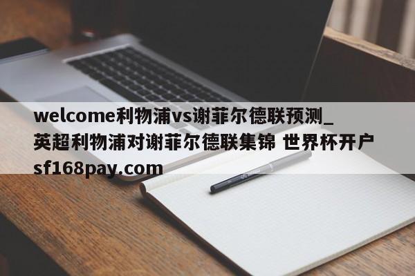 welcome利物浦vs谢菲尔德联预测_英超利物浦对谢菲尔德联集锦 世界杯开户 sf168pay.com