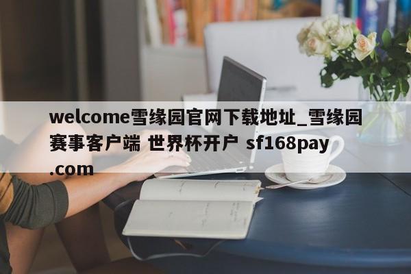 welcome雪缘园官网下载地址_雪缘园赛事客户端 世界杯开户 sf168pay.com