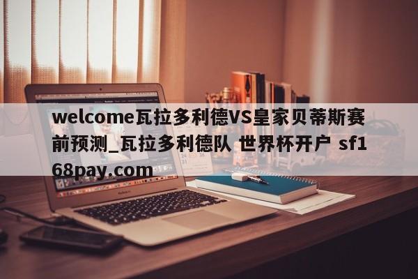 welcome瓦拉多利德VS皇家贝蒂斯赛前预测_瓦拉多利德队 世界杯开户 sf168pay.com