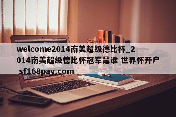 welcome2014南美超级德比杯_2014南美超级德比杯冠军是谁 世界杯开户 sf168pay.com