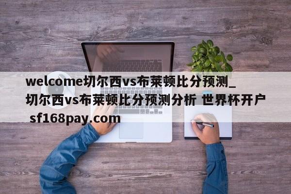 welcome切尔西vs布莱顿比分预测_切尔西vs布莱顿比分预测分析 世界杯开户 sf168pay.com