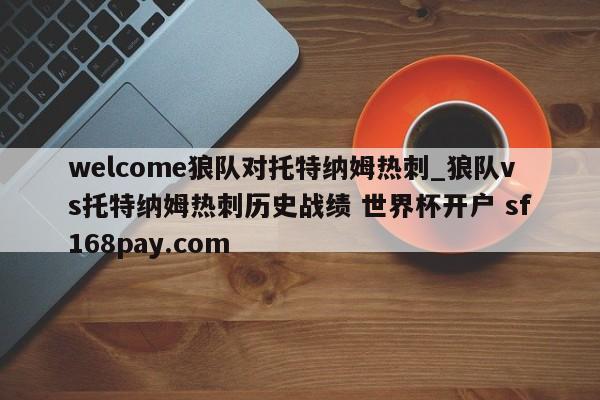 welcome狼队对托特纳姆热刺_狼队vs托特纳姆热刺历史战绩 世界杯开户 sf168pay.com