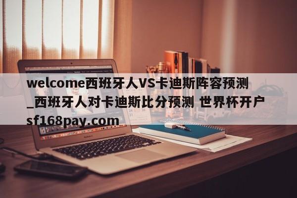 welcome西班牙人VS卡迪斯阵容预测_西班牙人对卡迪斯比分预测 世界杯开户 sf168pay.com