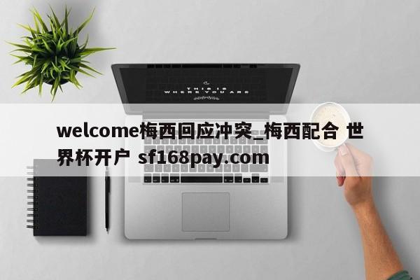welcome梅西回应冲突_梅西配合 世界杯开户 sf168pay.com