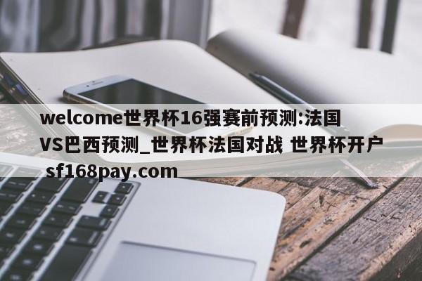 welcome世界杯16强赛前预测:法国VS巴西预测_世界杯法国对战 世界杯开户 sf168pay.com