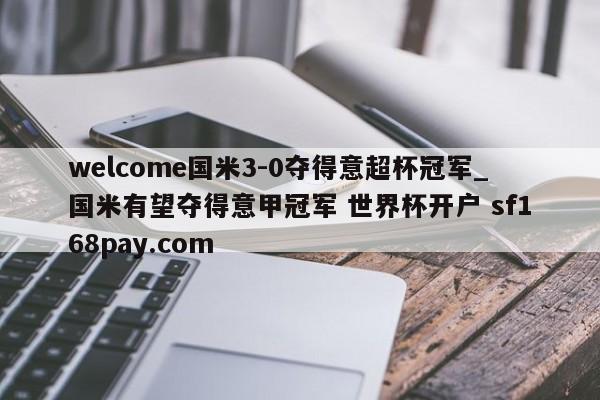 welcome国米3-0夺得意超杯冠军_国米有望夺得意甲冠军 世界杯开户 sf168pay.com