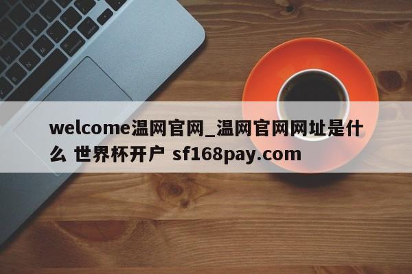 welcome温网官网_温网官网网址是什么 世界杯开户 sf168pay.com