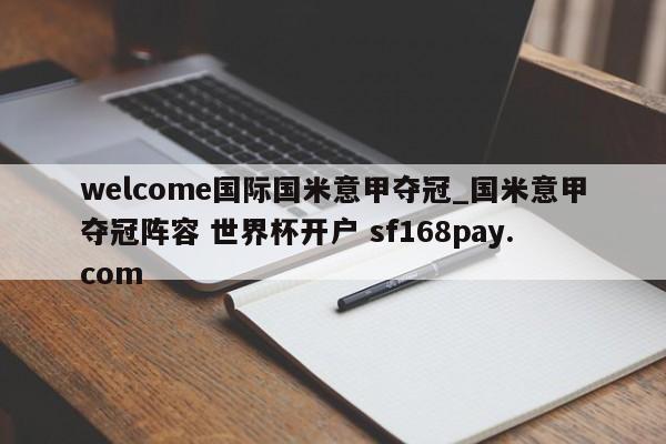 welcome国际国米意甲夺冠_国米意甲夺冠阵容 世界杯开户 sf168pay.com
