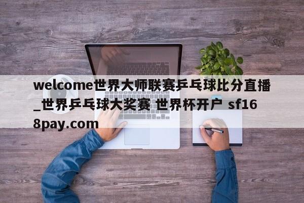 welcome世界大师联赛乒乓球比分直播_世界乒乓球大奖赛 世界杯开户 sf168pay.com