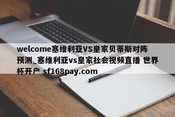 welcome塞维利亚VS皇家贝蒂斯对阵预测_塞维利亚vs皇家社会视频直播 世界杯开户 sf168pay.com