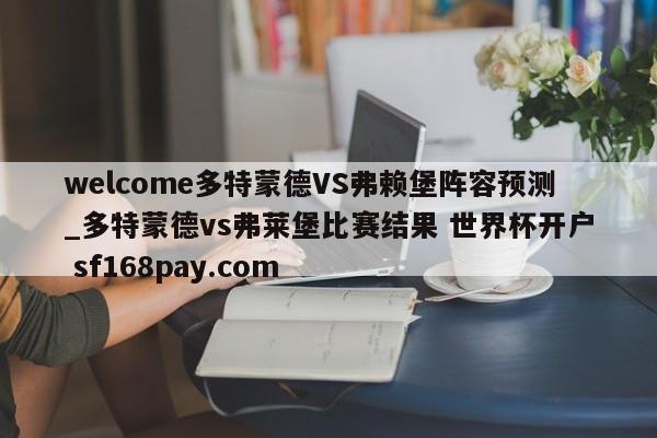 welcome多特蒙德VS弗赖堡阵容预测_多特蒙德vs弗莱堡比赛结果 世界杯开户 sf168pay.com