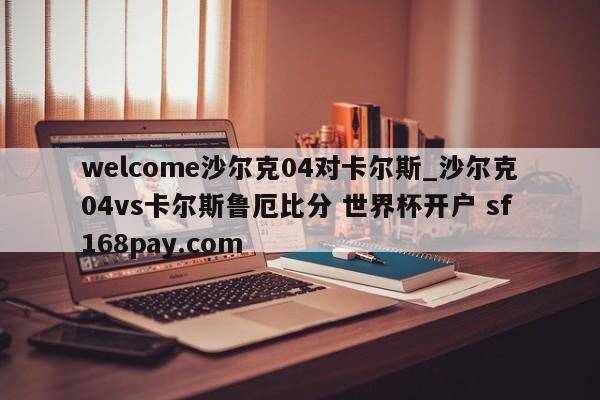 welcome沙尔克04对卡尔斯_沙尔克04vs卡尔斯鲁厄比分 世界杯开户 sf168pay.com