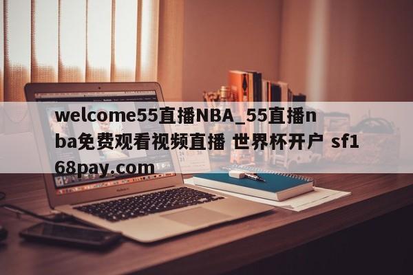welcome55直播NBA_55直播nba免费观看视频直播 世界杯开户 sf168pay.com