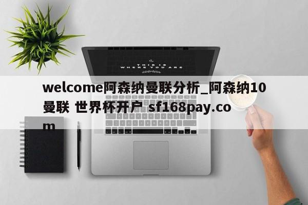 welcome阿森纳曼联分析_阿森纳10曼联 世界杯开户 sf168pay.com