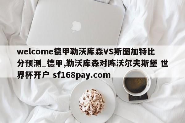 welcome德甲勒沃库森VS斯图加特比分预测_德甲,勒沃库森对阵沃尔夫斯堡 世界杯开户 sf168pay.com