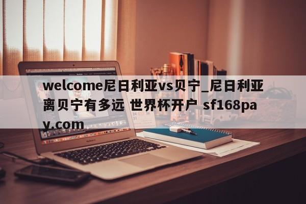 welcome尼日利亚vs贝宁_尼日利亚离贝宁有多远 世界杯开户 sf168pay.com
