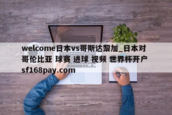 welcome日本vs哥斯达黎加_日本对哥伦比亚 球赛 进球 视频 世界杯开户 sf168pay.com