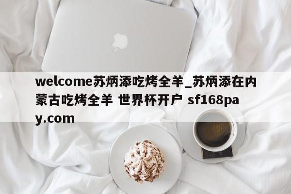 welcome苏炳添吃烤全羊_苏炳添在内蒙古吃烤全羊 世界杯开户 sf168pay.com