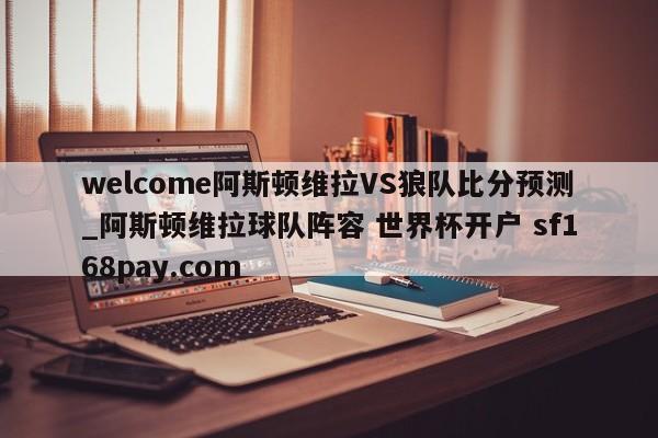 welcome阿斯顿维拉VS狼队比分预测_阿斯顿维拉球队阵容 世界杯开户 sf168pay.com