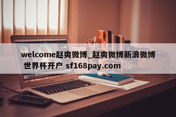 welcome赵爽微博_赵爽微博新浪微博 世界杯开户 sf168pay.com