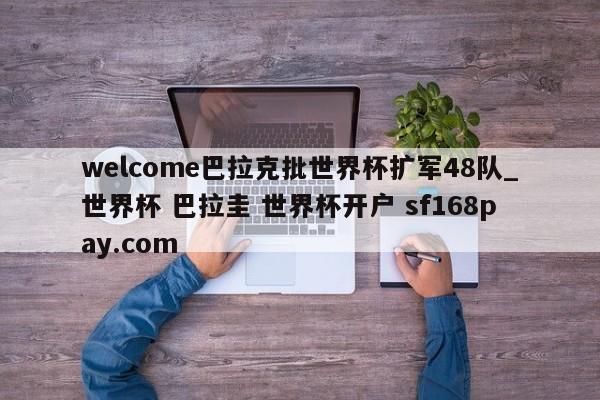 welcome巴拉克批世界杯扩军48队_世界杯 巴拉圭 世界杯开户 sf168pay.com